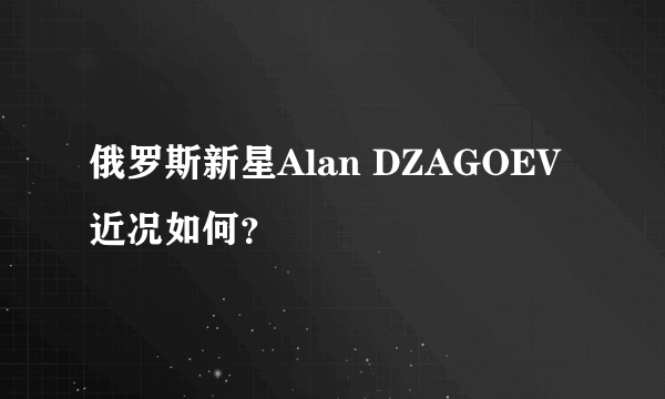 俄罗斯新星Alan DZAGOEV近况如何？