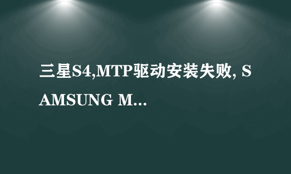 三星S4,MTP驱动安装失败, SAMSUNG Mobile MTP device 失败,如何解决?