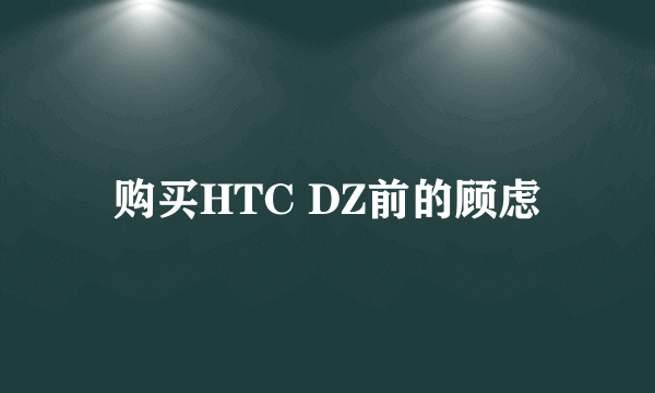 购买HTC DZ前的顾虑