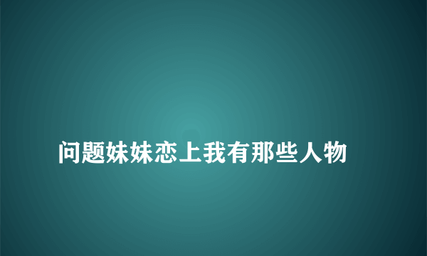 
问题妹妹恋上我有那些人物

