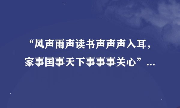 “风声雨声读书声声声入耳，家事国事天下事事事关心”谁写的？