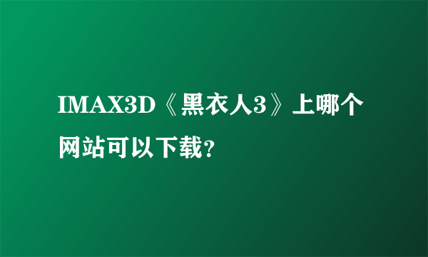 IMAX3D《黑衣人3》上哪个网站可以下载？