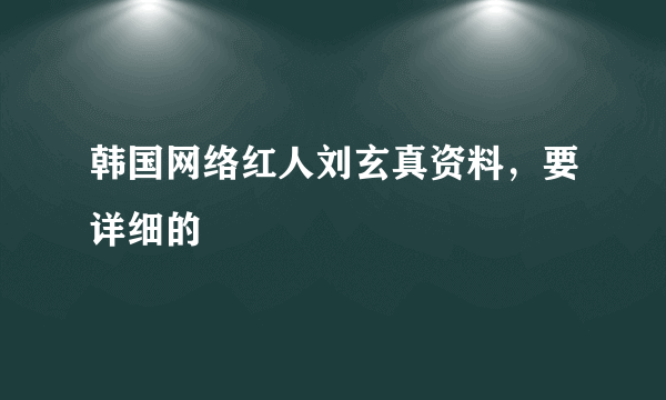 韩国网络红人刘玄真资料，要详细的