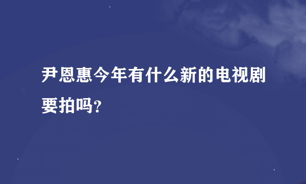 尹恩惠今年有什么新的电视剧要拍吗？