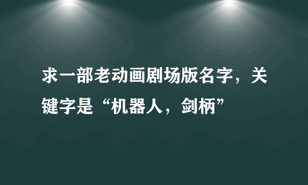 求一部老动画剧场版名字，关键字是“机器人，剑柄”