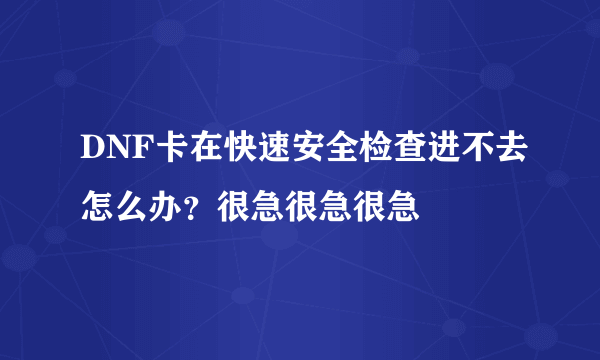 DNF卡在快速安全检查进不去怎么办？很急很急很急