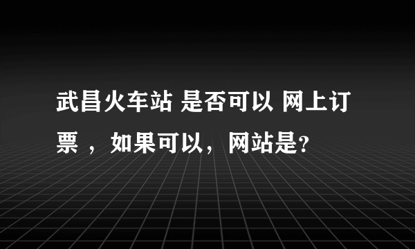 武昌火车站 是否可以 网上订票 ，如果可以，网站是？