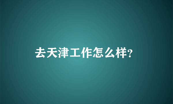 去天津工作怎么样？