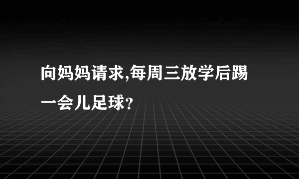 向妈妈请求,每周三放学后踢一会儿足球？