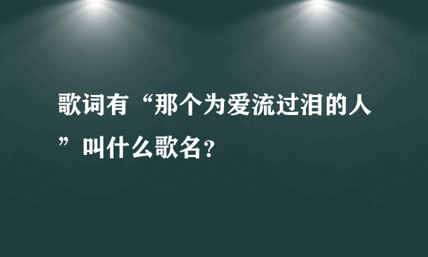 歌词有“那个为爱流过泪的人”叫什么歌名？