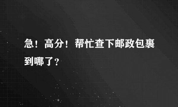 急！高分！帮忙查下邮政包裹到哪了？