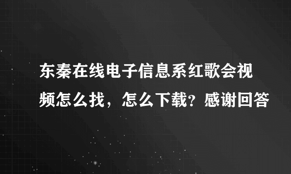 东秦在线电子信息系红歌会视频怎么找，怎么下载？感谢回答