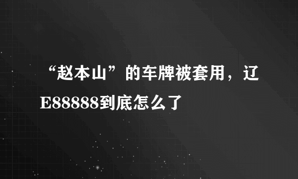 “赵本山”的车牌被套用，辽E88888到底怎么了