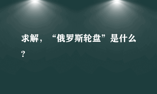 求解，“俄罗斯轮盘”是什么?