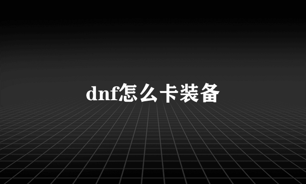 dnf怎么卡装备