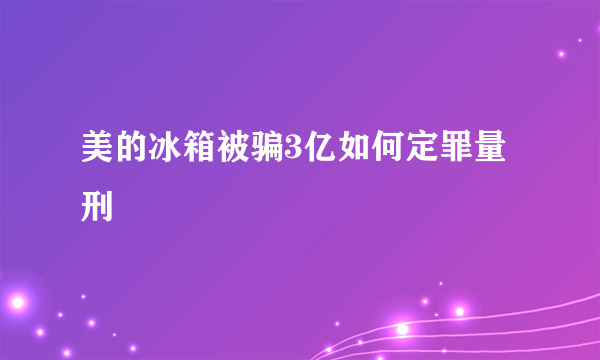 美的冰箱被骗3亿如何定罪量刑