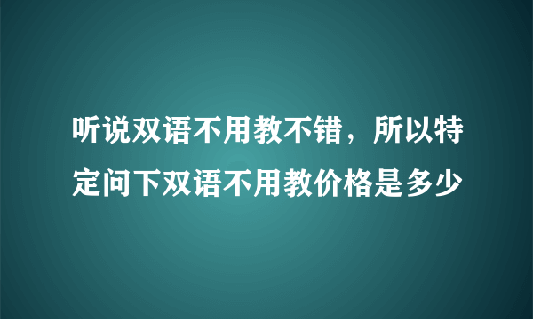 听说双语不用教不错，所以特定问下双语不用教价格是多少