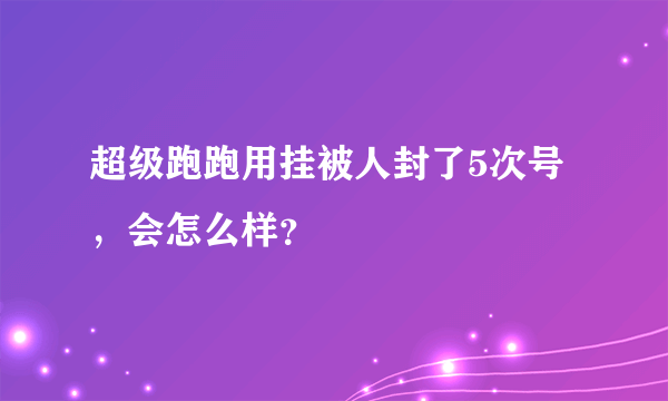 超级跑跑用挂被人封了5次号，会怎么样？