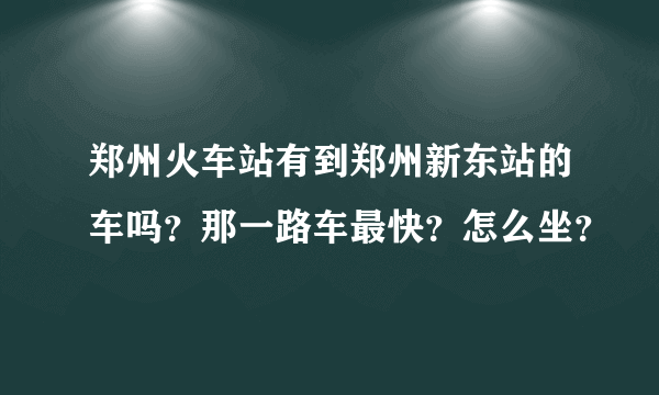 郑州火车站有到郑州新东站的车吗？那一路车最快？怎么坐？