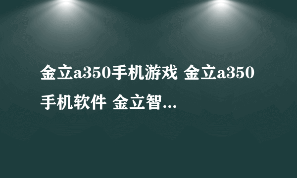 金立a350手机游戏 金立a350手机软件 金立智能手机a350