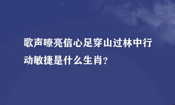 歌声嘹亮信心足穿山过林中行动敏捷是什么生肖？