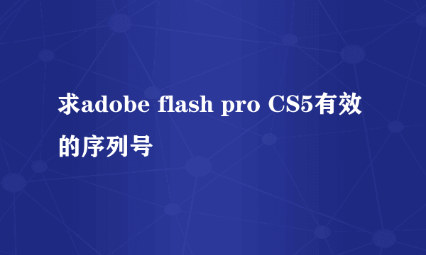 求adobe flash pro CS5有效的序列号