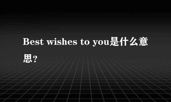 Best wishes to you是什么意思？