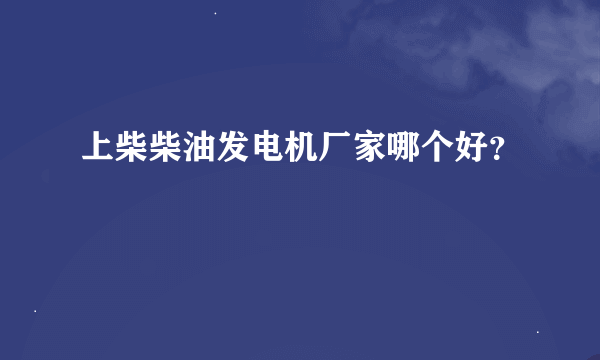 上柴柴油发电机厂家哪个好？