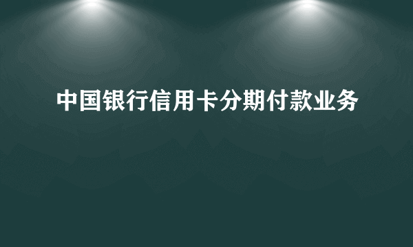 中国银行信用卡分期付款业务