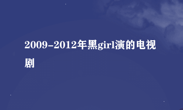 2009-2012年黑girl演的电视剧