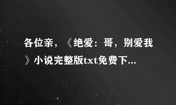 各位亲，《绝爱：哥，别爱我》小说完整版txt免费下载 急！！！