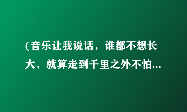 (音乐让我说话，谁都不想长大，就算走到千里之外不怕不怕)是哪首歌的歌词？