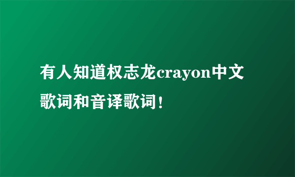 有人知道权志龙crayon中文歌词和音译歌词！