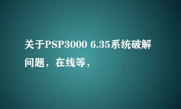 关于PSP3000 6.35系统破解问题，在线等，