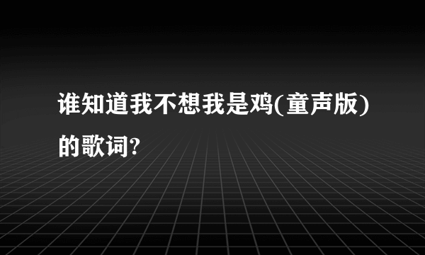 谁知道我不想我是鸡(童声版)的歌词?