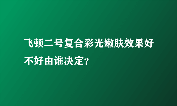 飞顿二号复合彩光嫩肤效果好不好由谁决定？