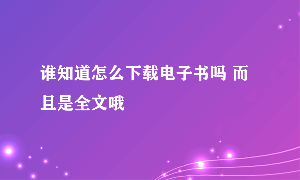 谁知道怎么下载电子书吗 而且是全文哦