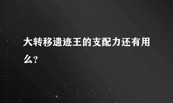 大转移遗迹王的支配力还有用么？