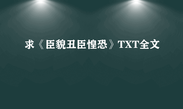 求《臣貌丑臣惶恐》TXT全文