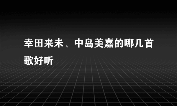 幸田来未、中岛美嘉的哪几首歌好听