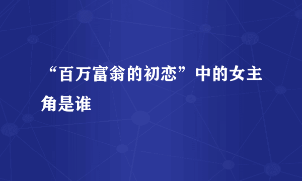 “百万富翁的初恋”中的女主角是谁