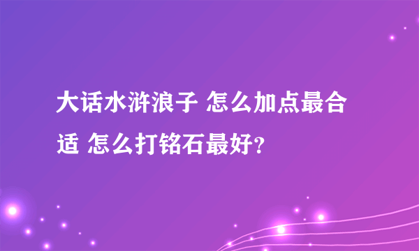 大话水浒浪子 怎么加点最合适 怎么打铭石最好？