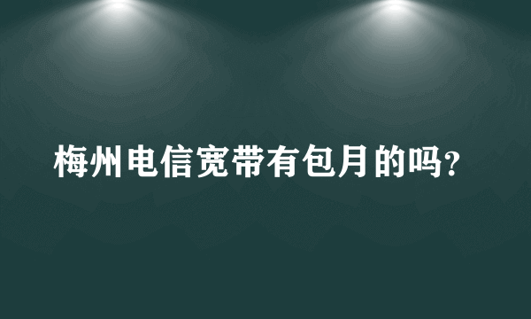 梅州电信宽带有包月的吗？