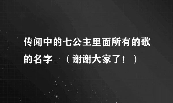 传闻中的七公主里面所有的歌的名字。（谢谢大家了！）