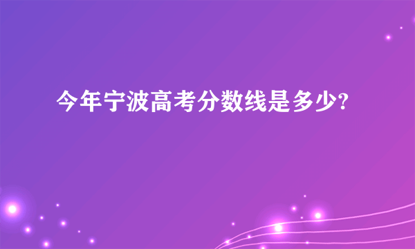 今年宁波高考分数线是多少?