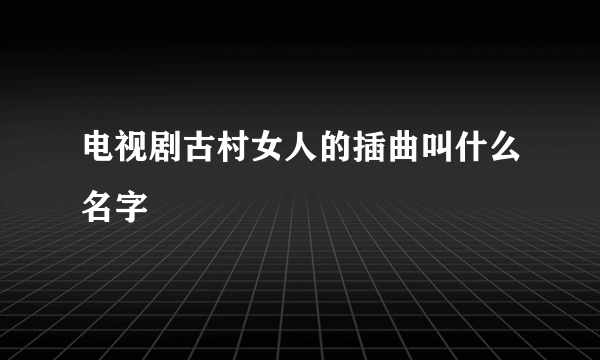 电视剧古村女人的插曲叫什么名字