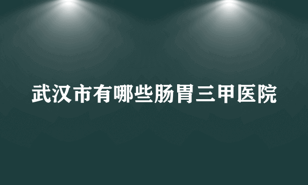 武汉市有哪些肠胃三甲医院