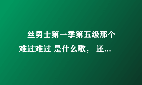 屌丝男士第一季第五级那个 难过难过 是什么歌， 还有结尾那个 我越来越没自信了 又是什么歌