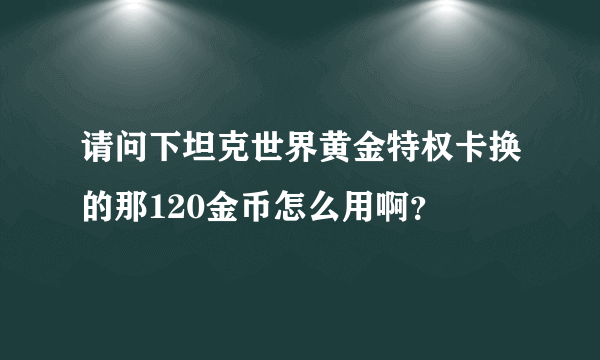 请问下坦克世界黄金特权卡换的那120金币怎么用啊？