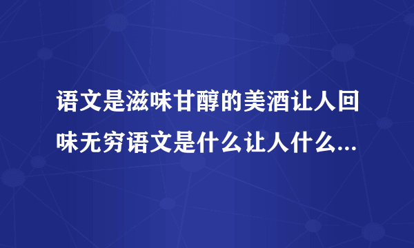 语文是滋味甘醇的美酒让人回味无穷语文是什么让人什么语文是什么让人什么